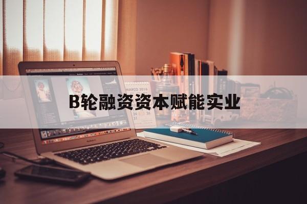 阿拉善左旗B轮融资资本赋能实业(b轮融资公司值得工作吗)