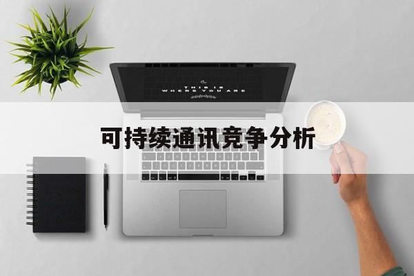 阿拉善左旗可持续通讯竞争分析(可持续竞争优势有哪些)