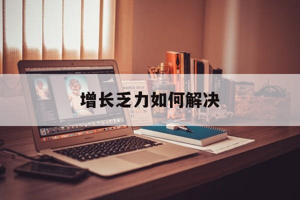 阿拉善左旗增长乏力如何解决(增长乏力是下降的意思吗)