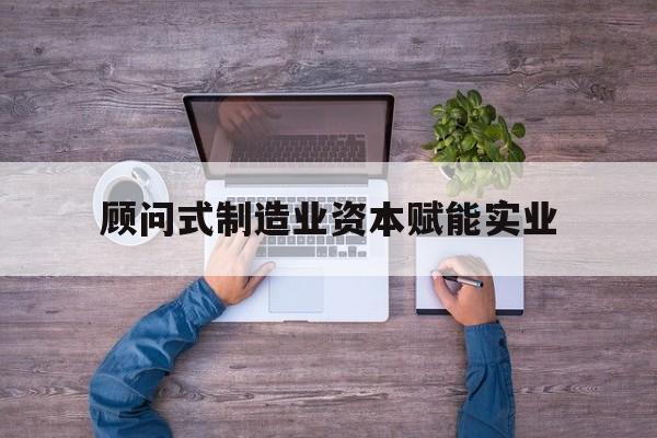 阿拉善左旗关于顾问式制造业资本赋能实业的信息